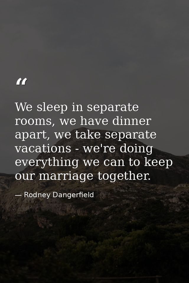 We sleep in separate rooms, we have dinner apart, we take separate vacations - we're doing everything we can to keep our — Rodney Dangerfield
