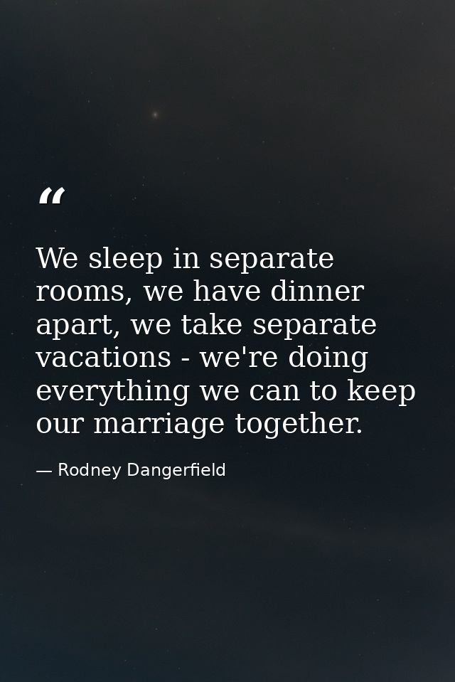 We sleep in separate rooms, we have dinner apart, we take separate vacations - we're doing everything we can to keep our — Rodney Dangerfield