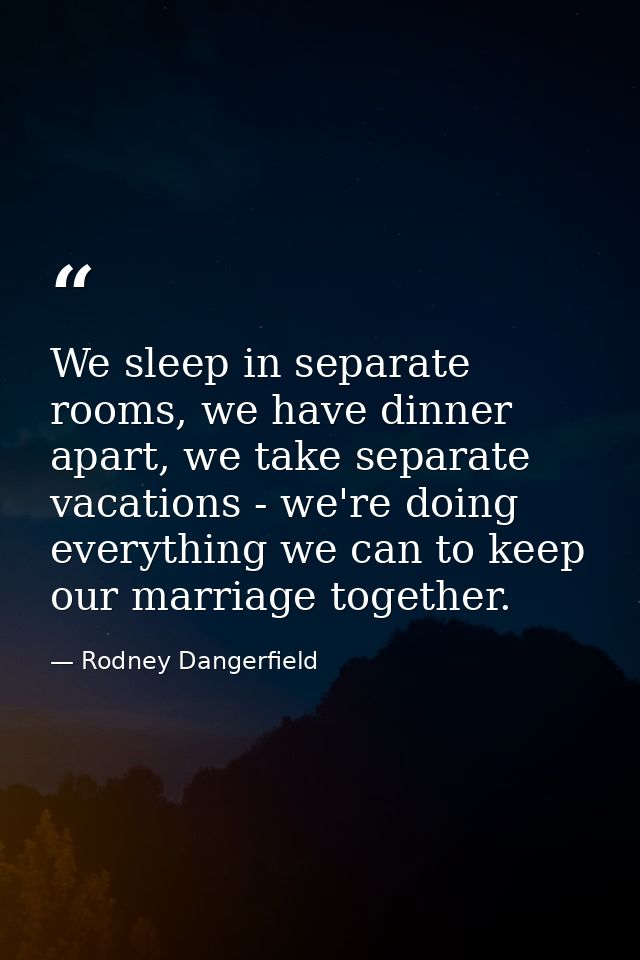 We sleep in separate rooms, we have dinner apart, we take separate vacations - we're doing everything we can to keep our — Rodney Dangerfield