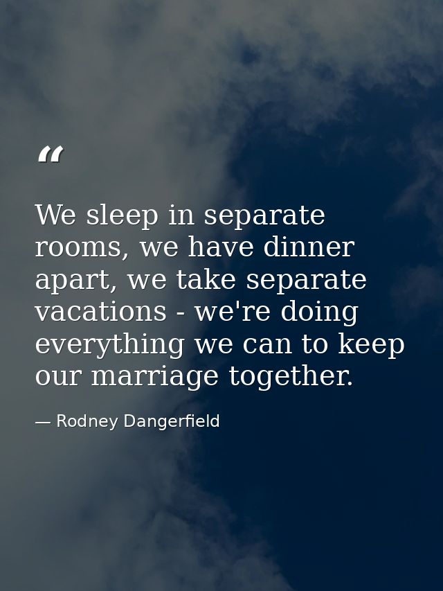We sleep in separate rooms, we have dinner apart, we take separate vacations - we're doing everything we can to keep our — Rodney Dangerfield