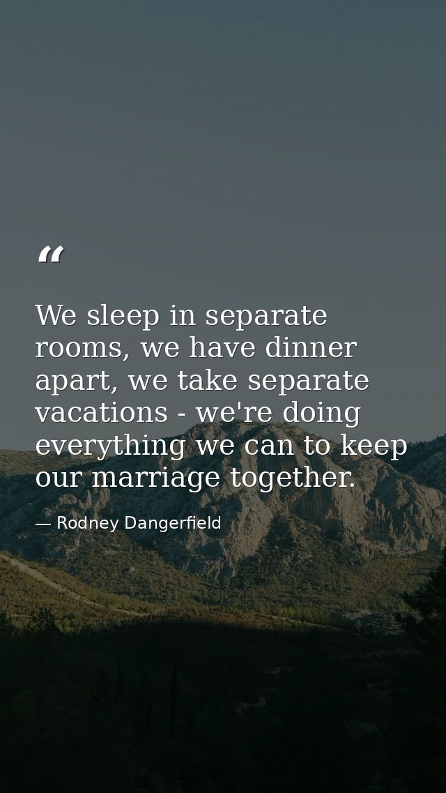 We sleep in separate rooms, we have dinner apart, we take separate vacations - we're doing everything we can to keep our — Rodney Dangerfield