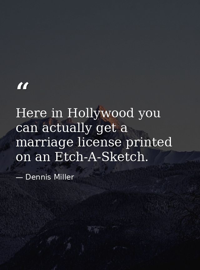 Here in Hollywood you can actually get a marriage license printed on an Etch-A-Sketch. — Dennis Miller