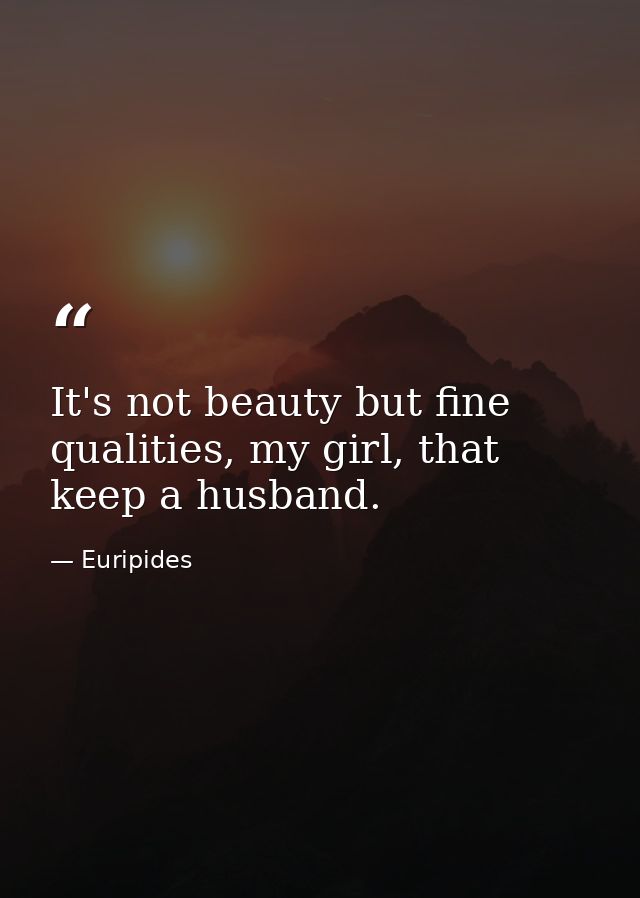 It's not beauty but fine qualities, my girl, that keep a husband. — Euripides