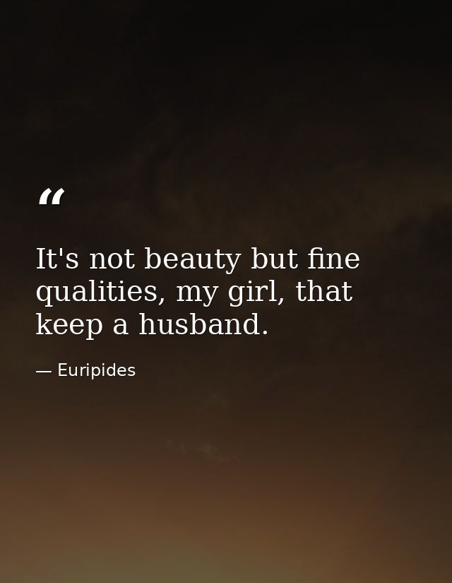 It's not beauty but fine qualities, my girl, that keep a husband. — Euripides