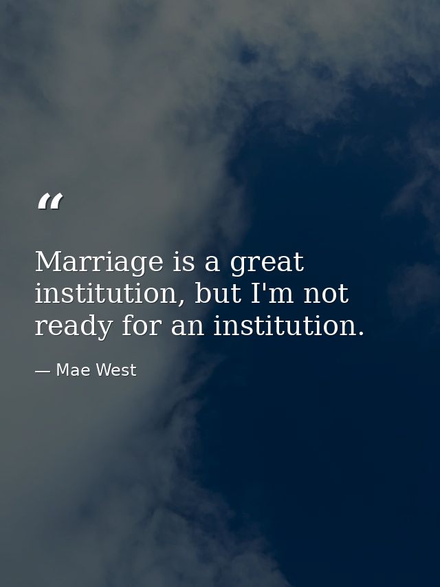 Marriage is a great institution, but I'm not ready for an institution. — Mae West