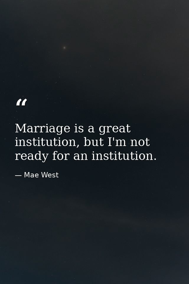 Marriage is a great institution, but I'm not ready for an institution. — Mae West