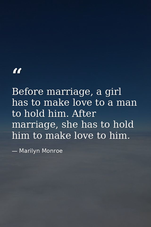 Before marriage, a girl has to make love to a man to hold him. After marriage, she has to hold him to make love to him. — Marilyn Monroe