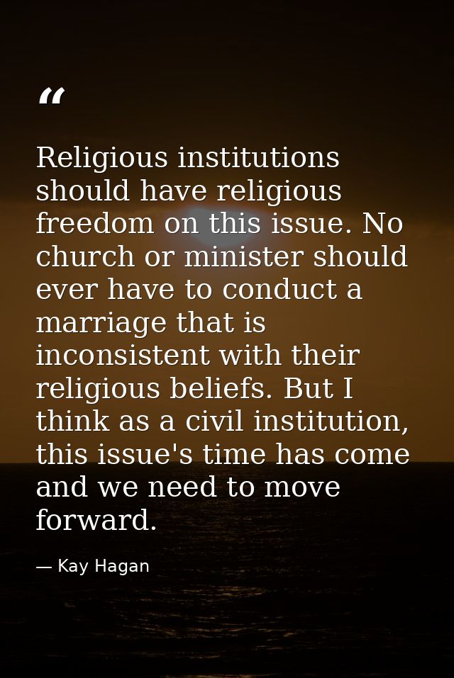 Religious institutions should have religious freedom on this issue. No church or minister should ever have to conduct a  — Kay Hagan