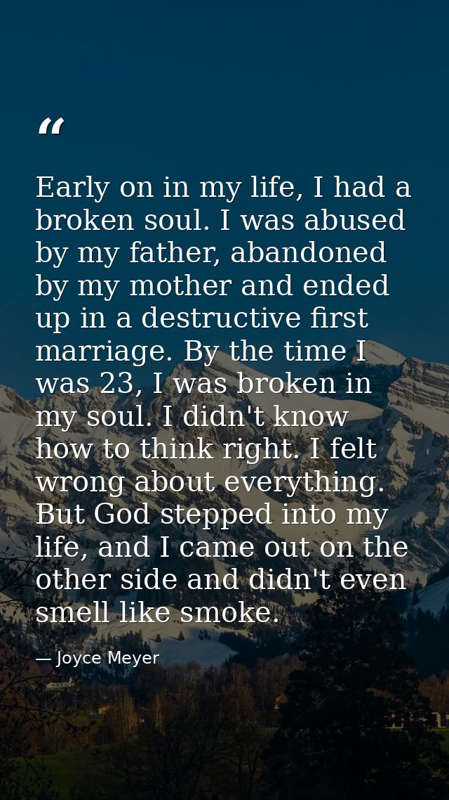 Early on in my life, I had a broken soul. I was abused by my father, abandoned by my mother and ended up in a destructiv — Joyce Meyer