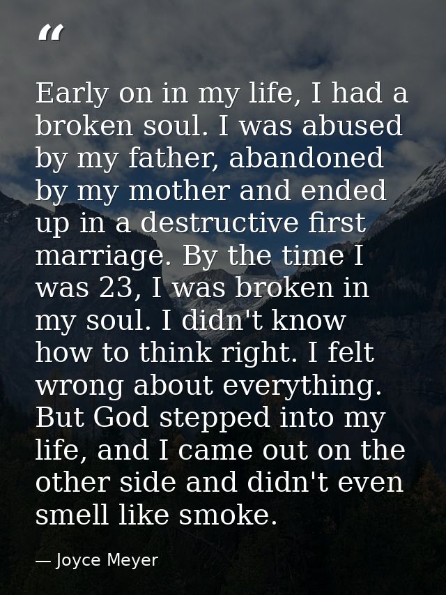 Early on in my life, I had a broken soul. I was abused by my father, abandoned by my mother and ended up in a destructiv — Joyce Meyer