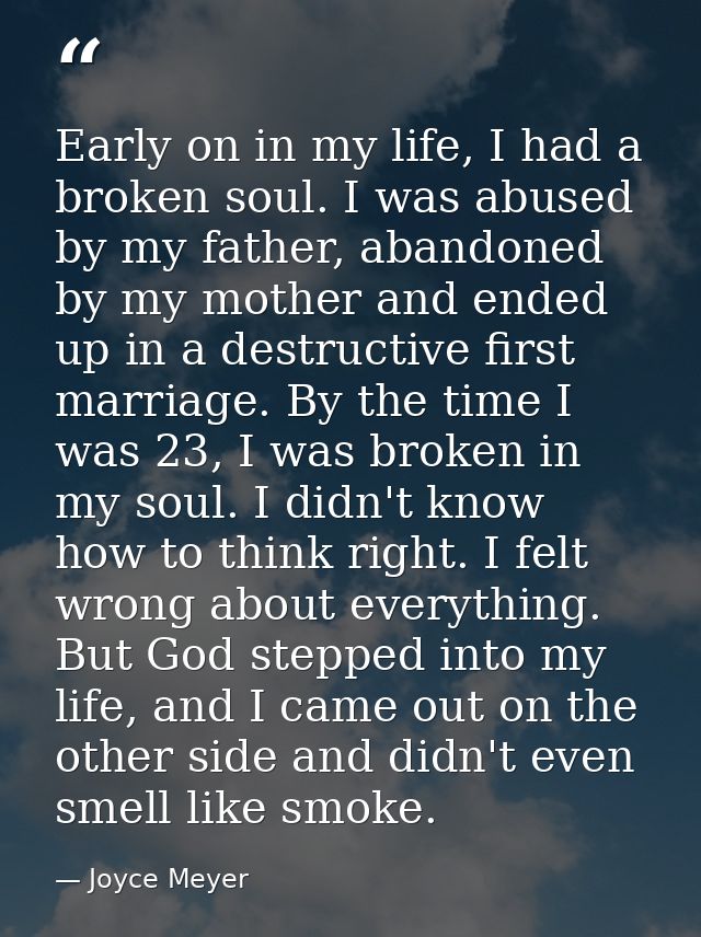 Early on in my life, I had a broken soul. I was abused by my father, abandoned by my mother and ended up in a destructiv — Joyce Meyer