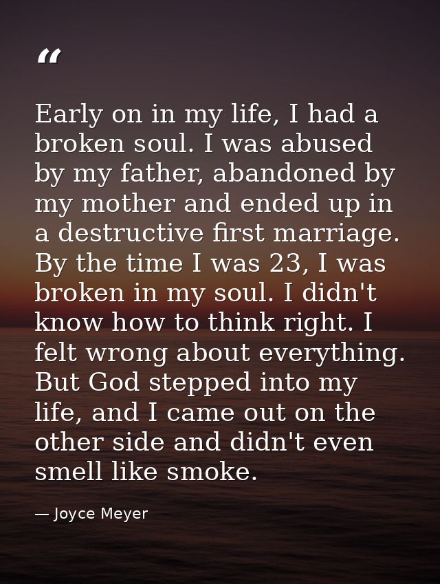 Early on in my life, I had a broken soul. I was abused by my father, abandoned by my mother and ended up in a destructiv — Joyce Meyer
