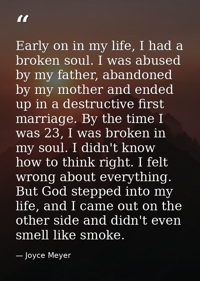 Early on in my life, I had a broken soul. I was abused by my father, abandoned by my mother and ended up in a destructiv — Joyce Meyer