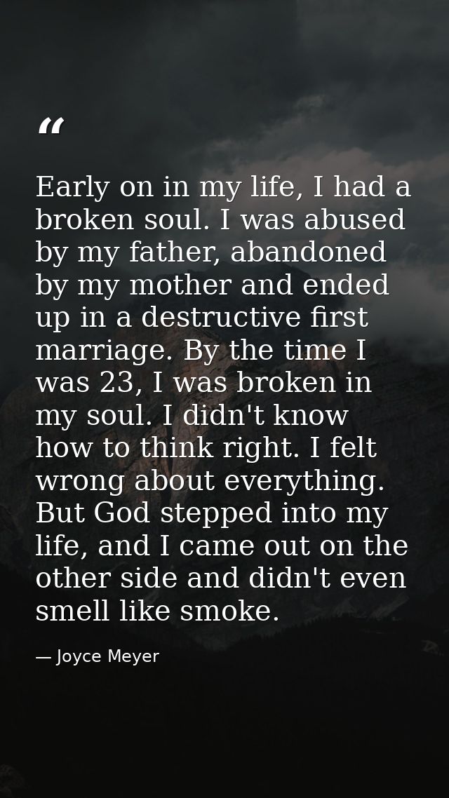 Early on in my life, I had a broken soul. I was abused by my father, abandoned by my mother and ended up in a destructiv — Joyce Meyer