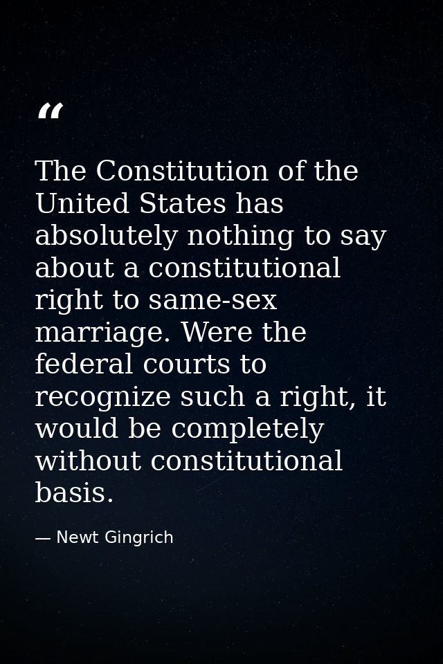The Constitution of the United States has absolutely nothing to say about a constitutional right to same-sex marriage. W — Newt Gingrich