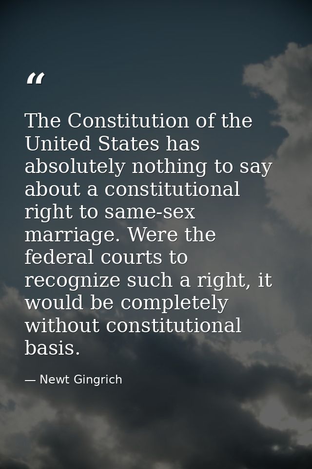 The Constitution of the United States has absolutely nothing to say about a constitutional right to same-sex marriage. W — Newt Gingrich
