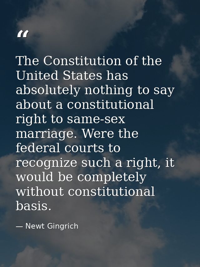 The Constitution of the United States has absolutely nothing to say about a constitutional right to same-sex marriage. W — Newt Gingrich