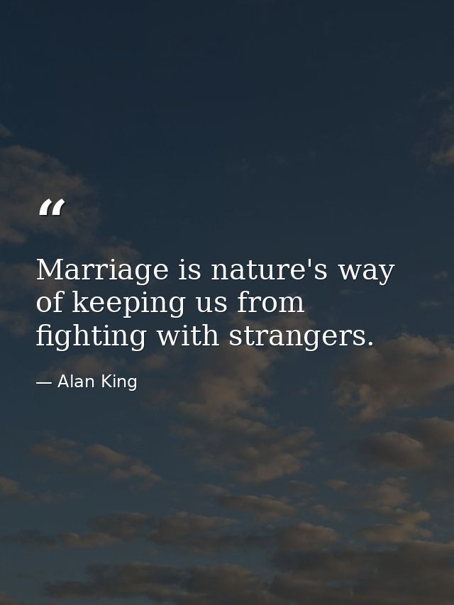 Marriage is nature's way of keeping us from fighting with strangers. — Alan King