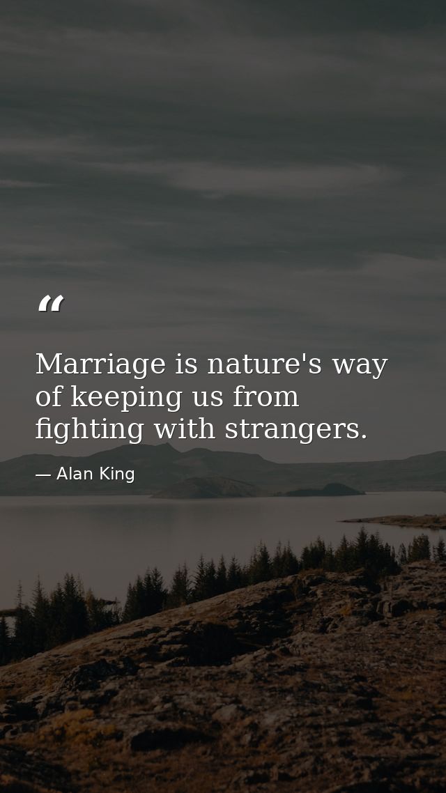 Marriage is nature's way of keeping us from fighting with strangers. — Alan King