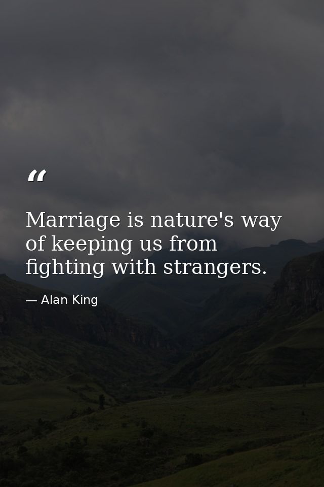 Marriage is nature's way of keeping us from fighting with strangers. — Alan King