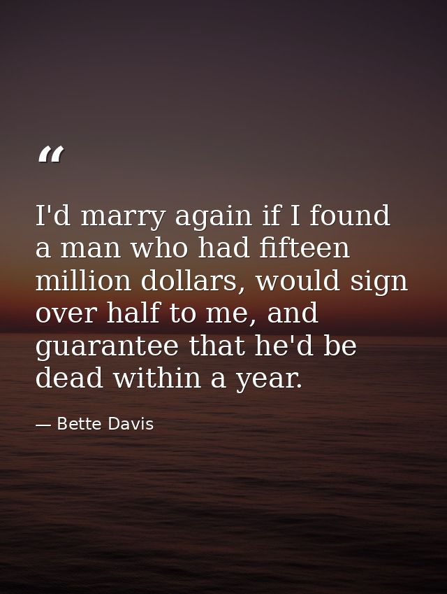 I'd marry again if I found a man who had fifteen million dollars, would sign over half to me, and guarantee that he'd be — Bette Davis