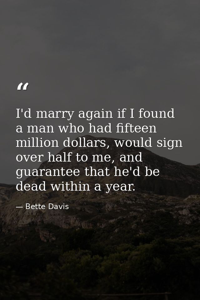 I'd marry again if I found a man who had fifteen million dollars, would sign over half to me, and guarantee that he'd be — Bette Davis