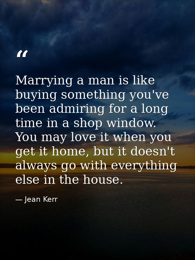 Marrying a man is like buying something you've been admiring for a long time in a shop window. You may love it when you  — Jean Kerr