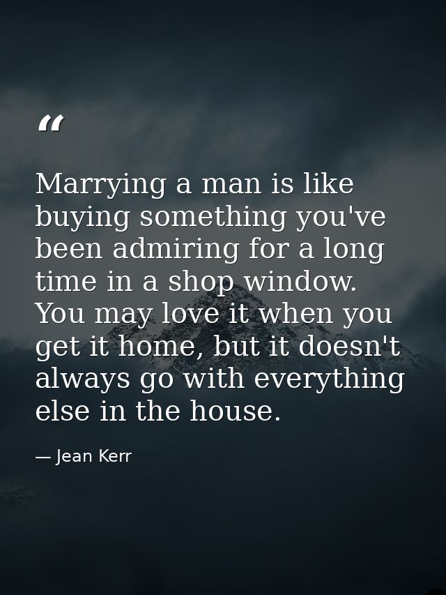 Marrying a man is like buying something you've been admiring for a long time in a shop window. You may love it when you  — Jean Kerr