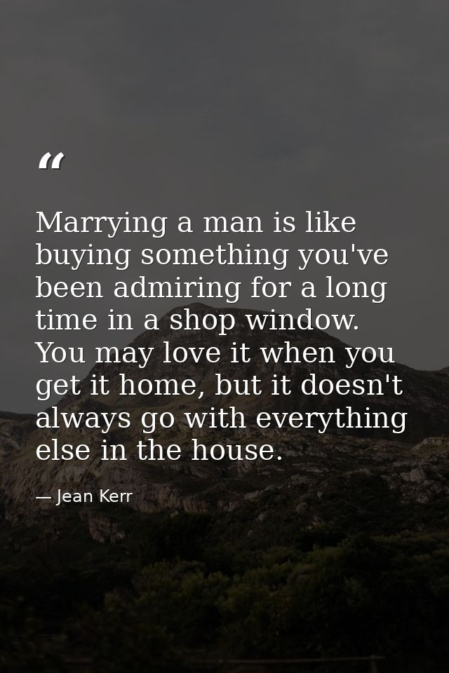 Marrying a man is like buying something you've been admiring for a long time in a shop window. You may love it when you  — Jean Kerr