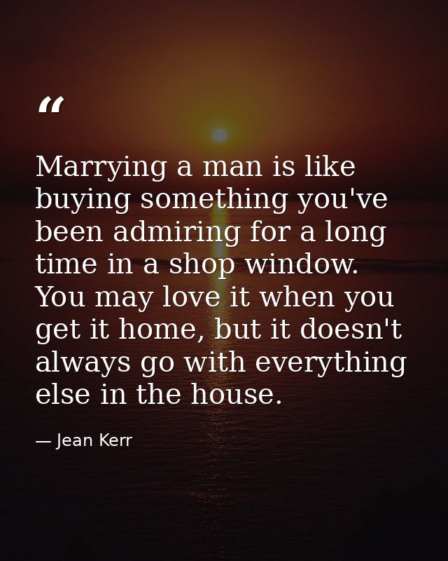 Marrying a man is like buying something you've been admiring for a long time in a shop window. You may love it when you  — Jean Kerr