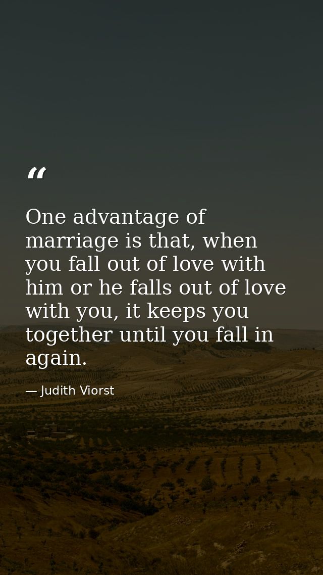 One advantage of marriage is that, when you fall out of love with him or he falls out of love with you, it keeps you tog — Judith Viorst