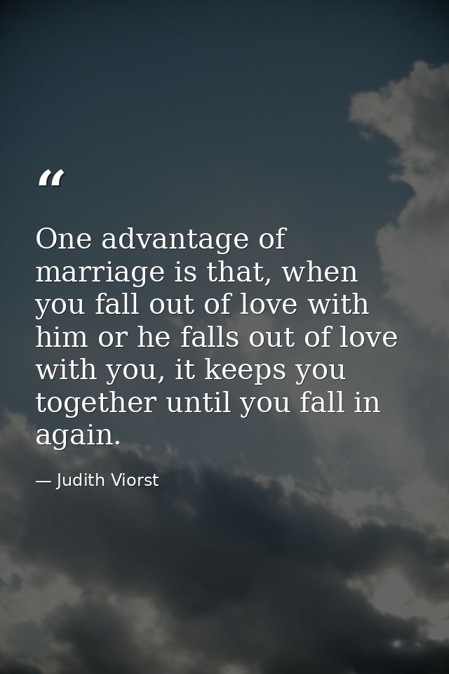 One advantage of marriage is that, when you fall out of love with him or he falls out of love with you, it keeps you tog — Judith Viorst