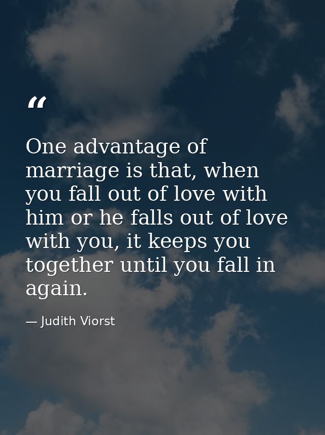 One advantage of marriage is that, when you fall out of love with him or he falls out of love with you, it keeps you tog — Judith Viorst