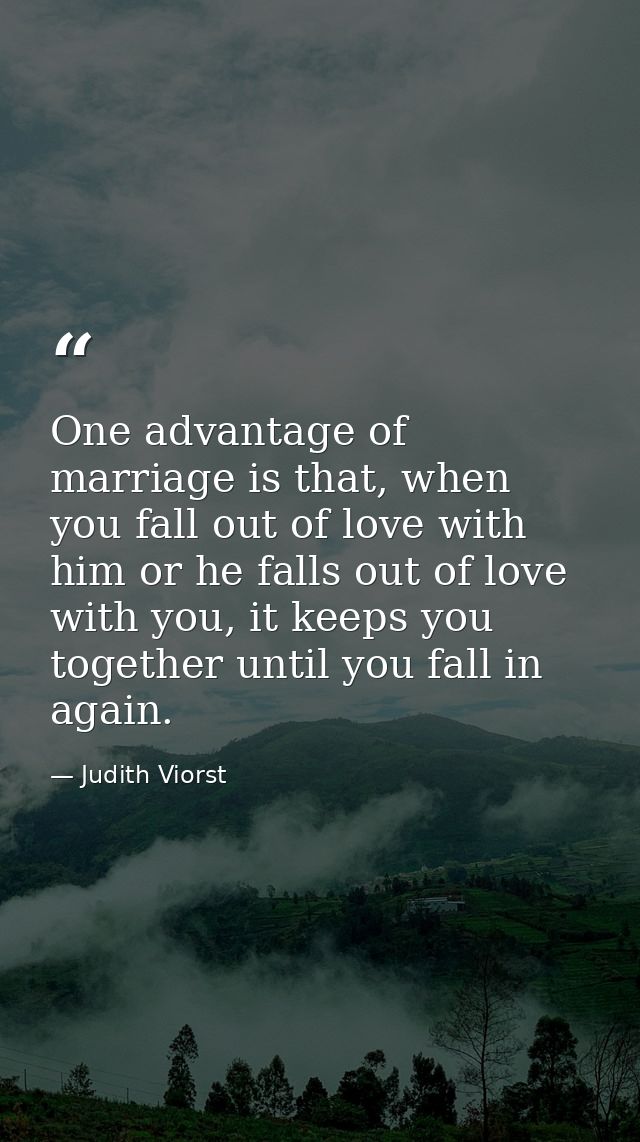 One advantage of marriage is that, when you fall out of love with him or he falls out of love with you, it keeps you tog — Judith Viorst