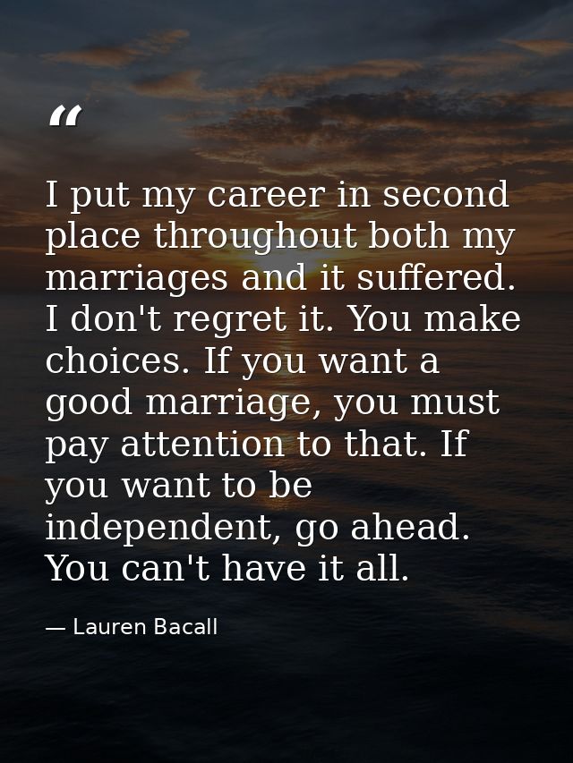 I put my career in second place throughout both my marriages and it suffered. I don't regret it. You make choices. If yo — Lauren Bacall