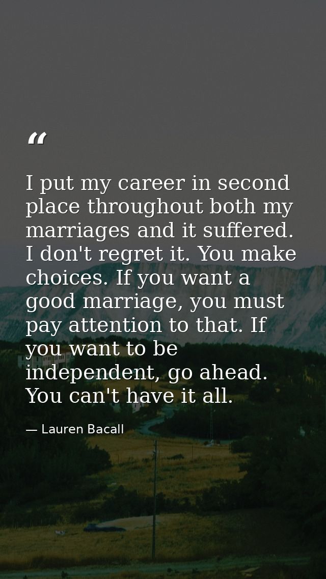 I put my career in second place throughout both my marriages and it suffered. I don't regret it. You make choices. If yo — Lauren Bacall