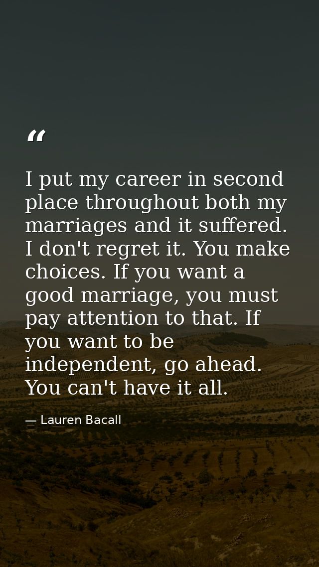 I put my career in second place throughout both my marriages and it suffered. I don't regret it. You make choices. If yo — Lauren Bacall
