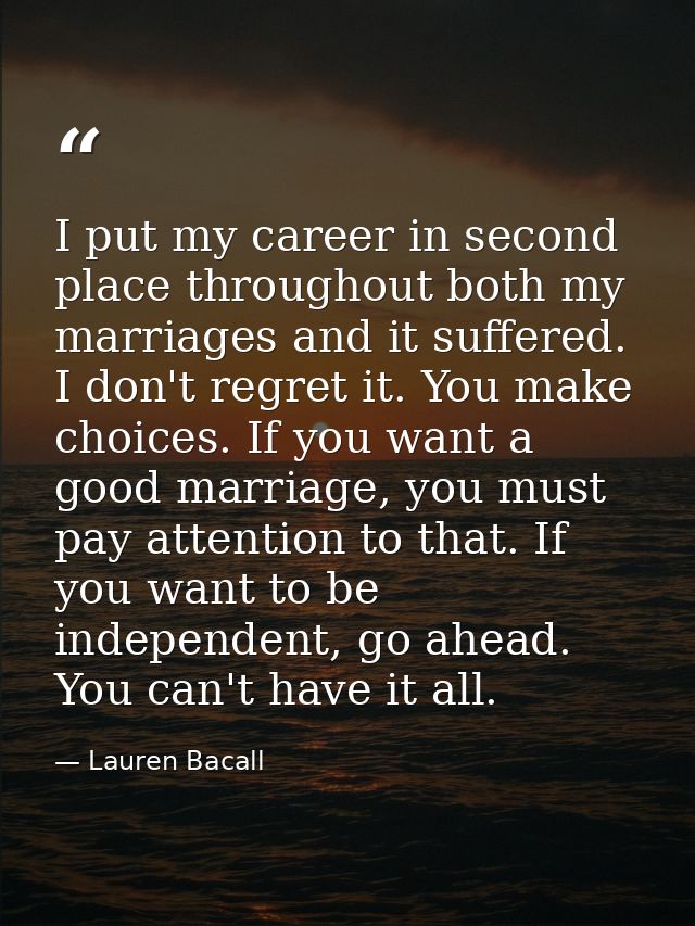 I put my career in second place throughout both my marriages and it suffered. I don't regret it. You make choices. If yo — Lauren Bacall