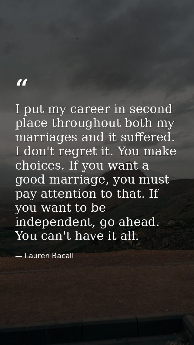 I put my career in second place throughout both my marriages and it suffered. I don't regret it. You make choices. If yo — Lauren Bacall