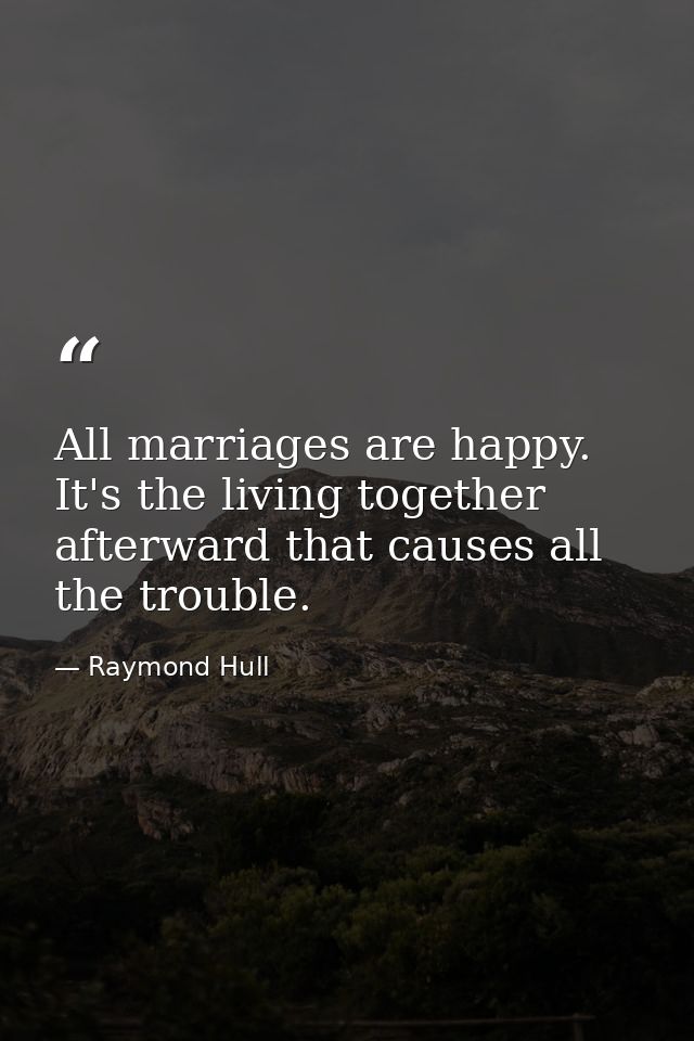 All marriages are happy. It's the living together afterward that causes all the trouble. — Raymond Hull