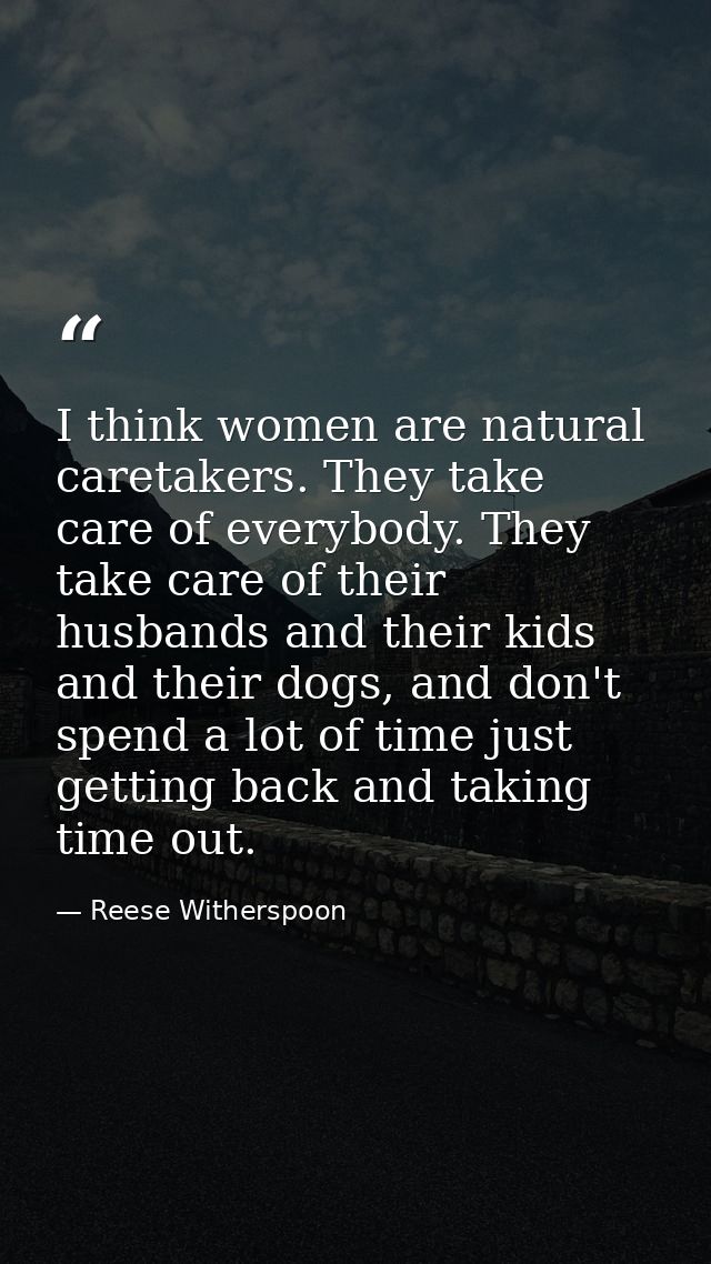 I think women are natural caretakers. They take care of everybody. They take care of their husbands and their kids and t — Reese Witherspoon