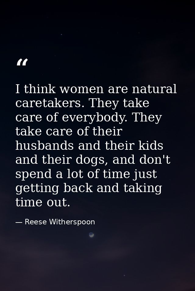I think women are natural caretakers. They take care of everybody. They take care of their husbands and their kids and t — Reese Witherspoon