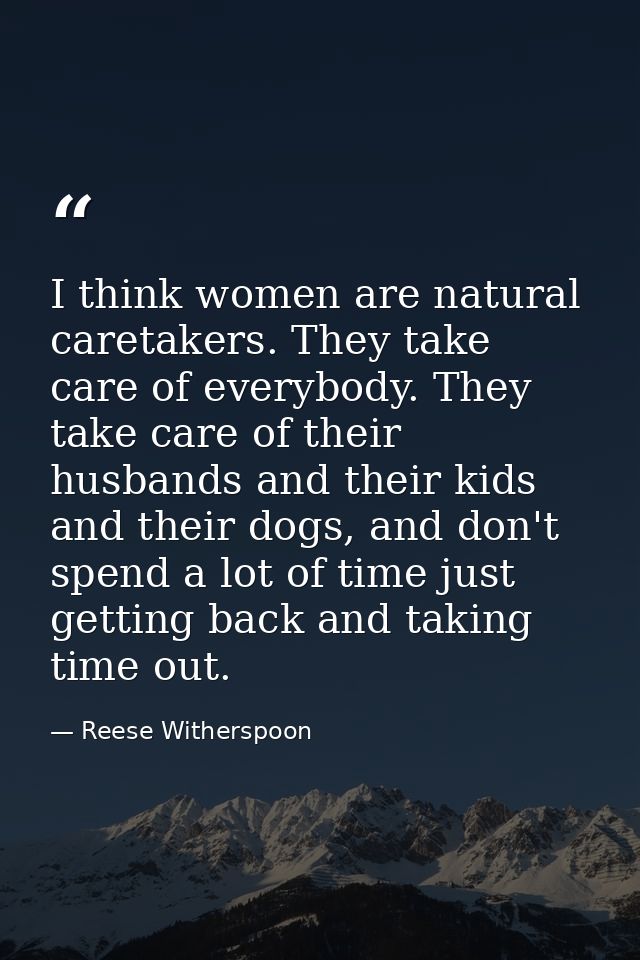 I think women are natural caretakers. They take care of everybody. They take care of their husbands and their kids and t — Reese Witherspoon