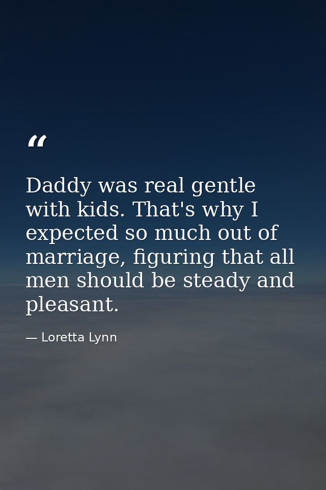 Daddy was real gentle with kids. That's why I expected so much out of marriage, figuring that all men should be steady a — Loretta Lynn