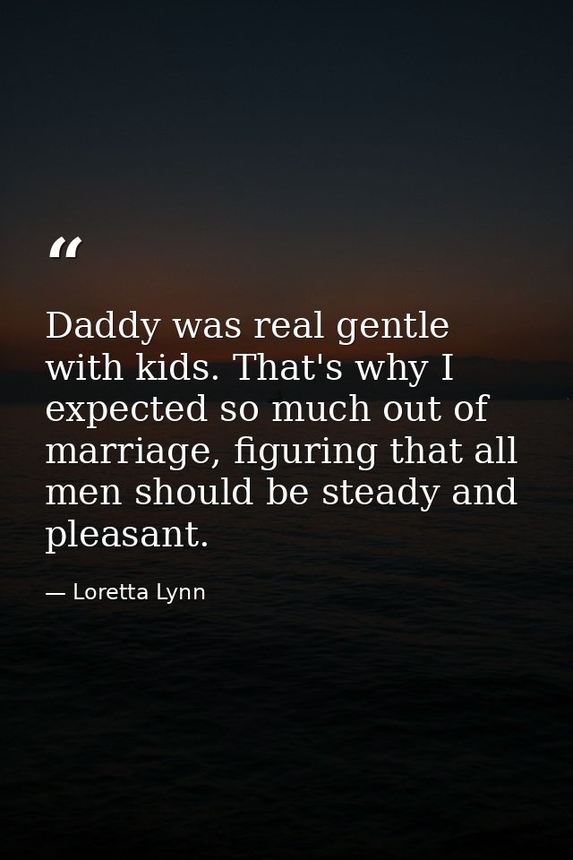 Daddy was real gentle with kids. That's why I expected so much out of marriage, figuring that all men should be steady a — Loretta Lynn