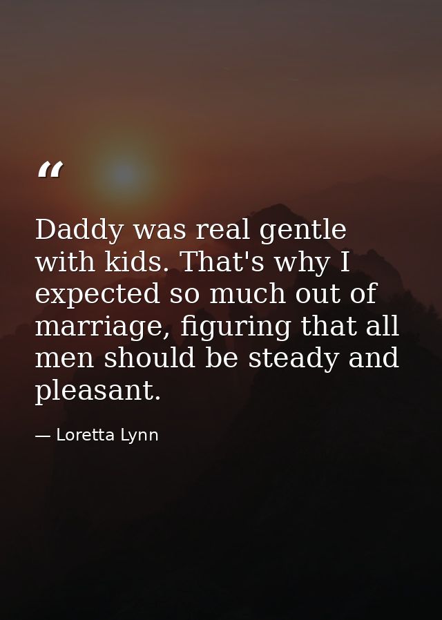 Daddy was real gentle with kids. That's why I expected so much out of marriage, figuring that all men should be steady a — Loretta Lynn