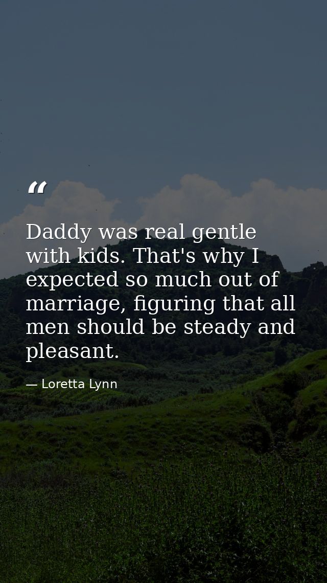 Daddy was real gentle with kids. That's why I expected so much out of marriage, figuring that all men should be steady a — Loretta Lynn