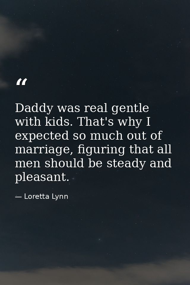 Daddy was real gentle with kids. That's why I expected so much out of marriage, figuring that all men should be steady a — Loretta Lynn