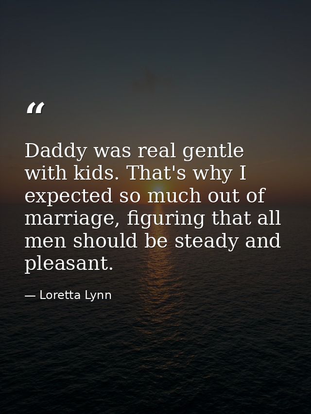 Daddy was real gentle with kids. That's why I expected so much out of marriage, figuring that all men should be steady a — Loretta Lynn