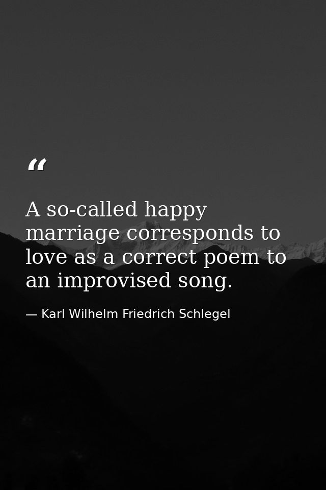 A so-called happy marriage corresponds to love as a correct poem to an improvised song. — Karl Wilhelm Friedrich Schlegel